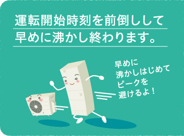 運転開始時間を前倒しして早めに沸かし終わります。